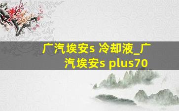 广汽埃安s 冷却液_广汽埃安s plus70